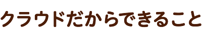 クラウドだからできること